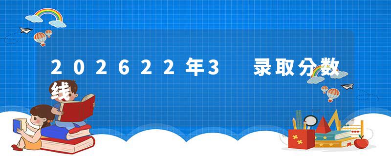 202622年3 录取分数线