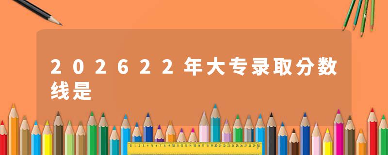 202622年大专录取分数线是