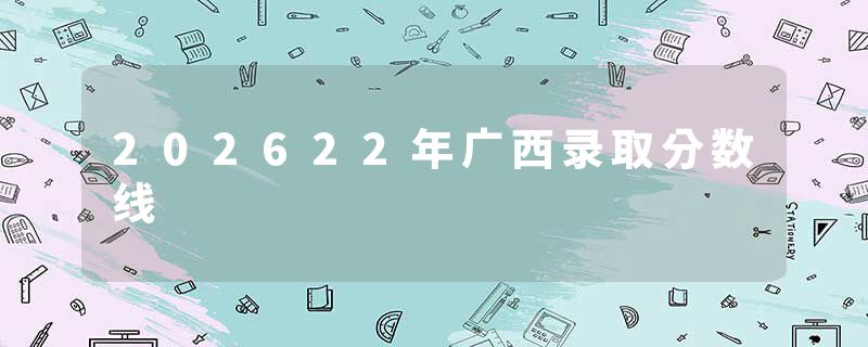 202622年广西录取分数线