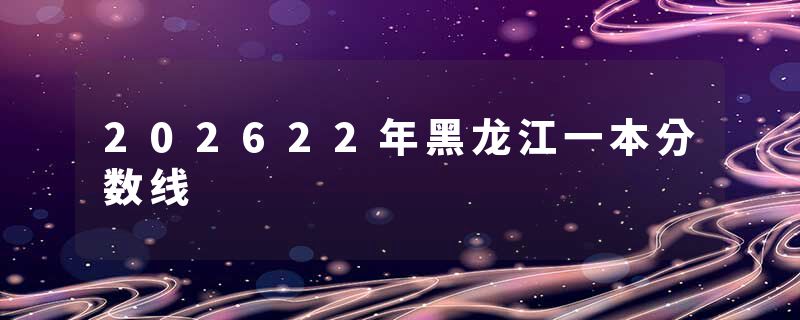 202622年黑龙江一本分数线