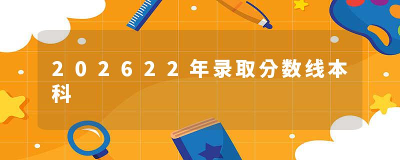 202622年录取分数线本科