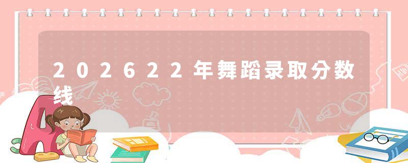 202622年舞蹈录取分数线