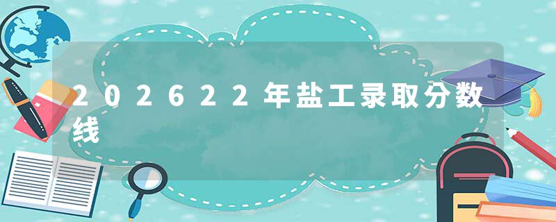 202622年盐工录取分数线
