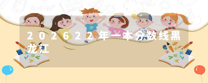 202622年一本分数线黑龙江