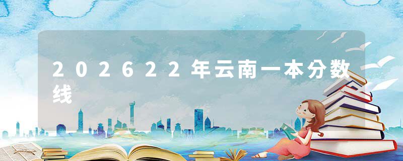 202622年云南一本分数线