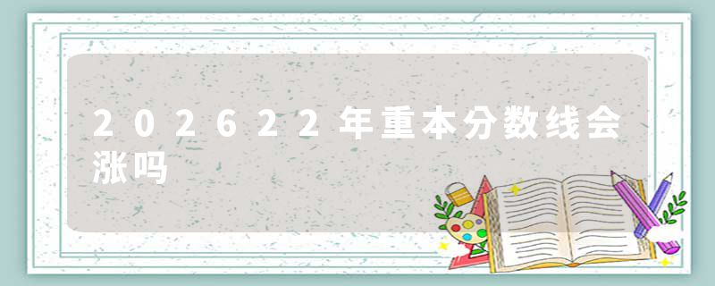 202622年重本分数线会涨吗