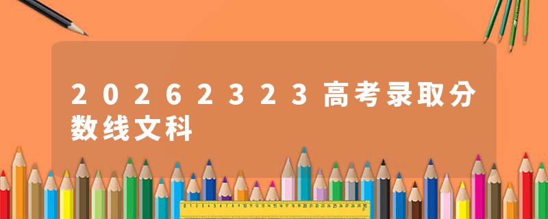 20262323高考录取分数线文科