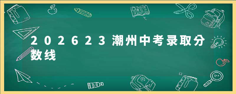 202623潮州中考录取分数线