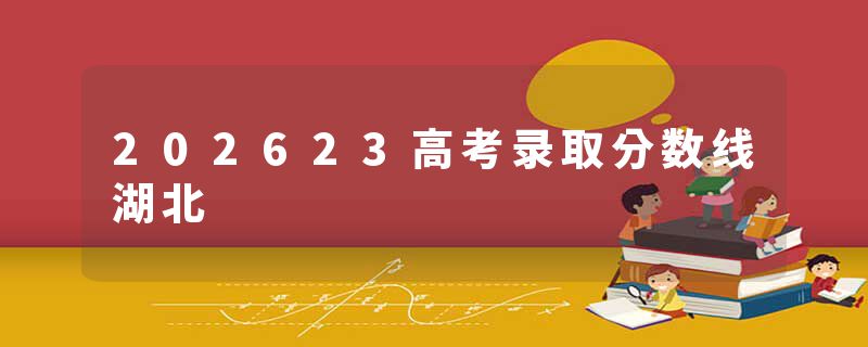 202623高考录取分数线湖北