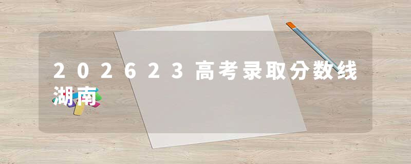202623高考录取分数线湖南