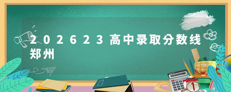 202623高中录取分数线郑州