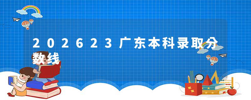 202623广东本科录取分数线