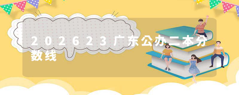 202623广东公办二本分数线