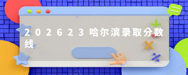 202623哈尔滨录取分数线