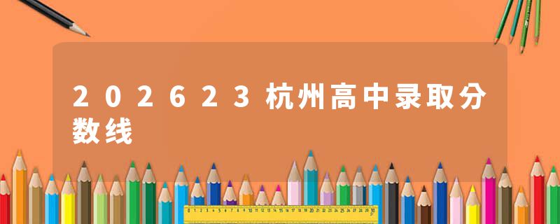 202623杭州高中录取分数线