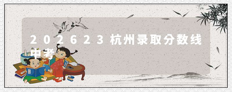 202623杭州录取分数线中考