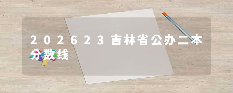 202623吉林省公办二本分数线