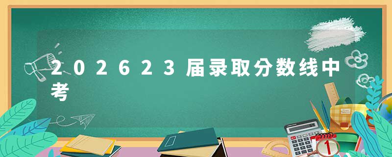202623届录取分数线中考