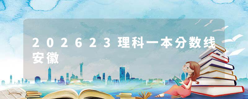 202623理科一本分数线安徽