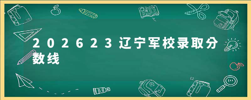 202623辽宁军校录取分数线