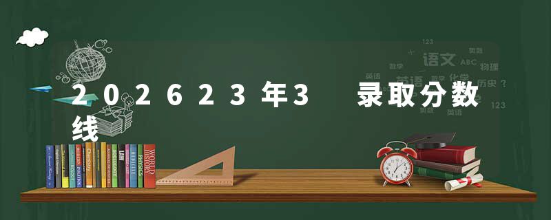 202623年3 录取分数线
