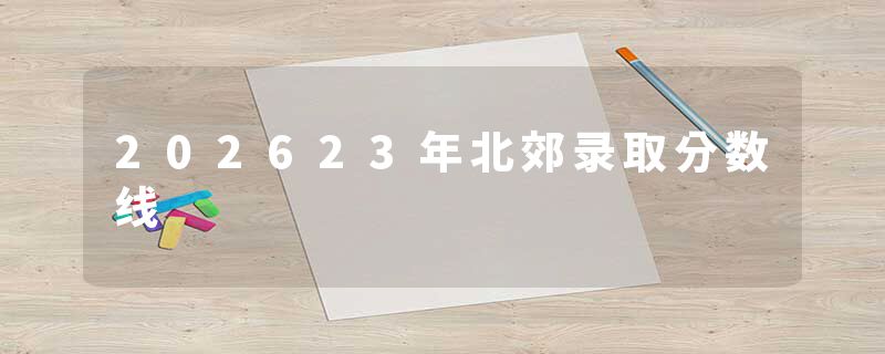 202623年北郊录取分数线