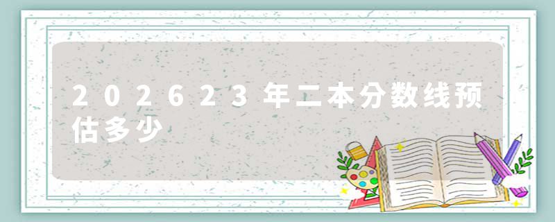 202623年二本分数线预估多少