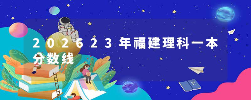 202623年福建理科一本分数线