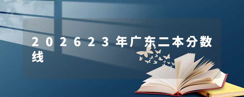 202623年广东二本分数线