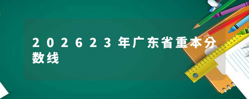 202623年广东省重本分数线