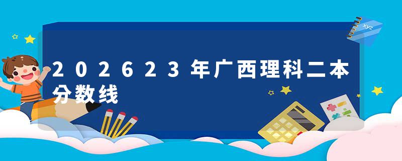 202623年广西理科二本分数线