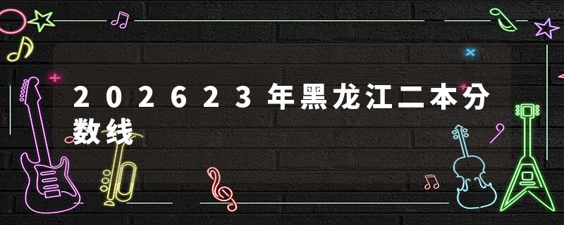 202623年黑龙江二本分数线