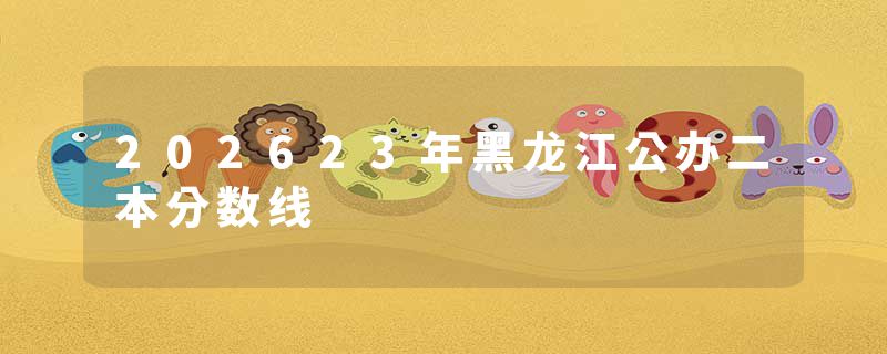 202623年黑龙江公办二本分数线
