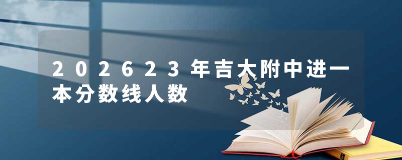202623年吉大附中进一本分数线人数