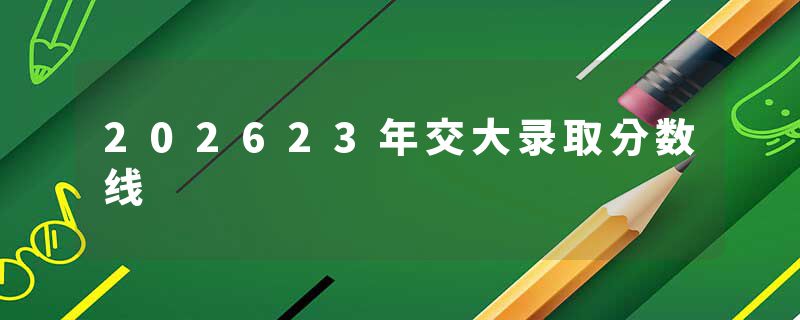 202623年交大录取分数线