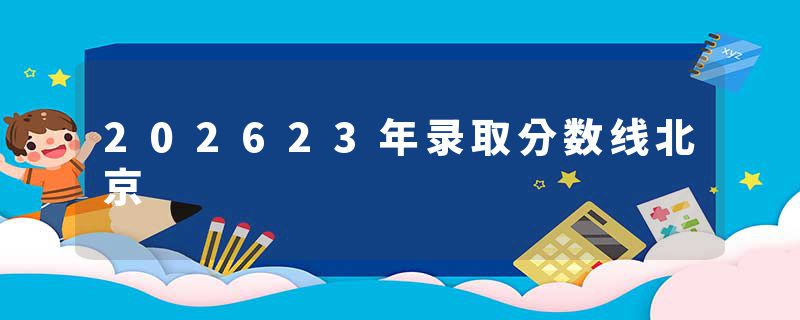 202623年录取分数线北京