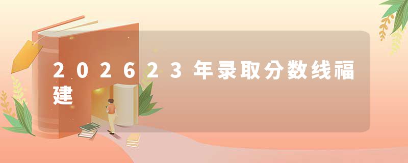 202623年录取分数线福建
