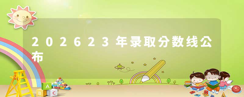 202623年录取分数线公布