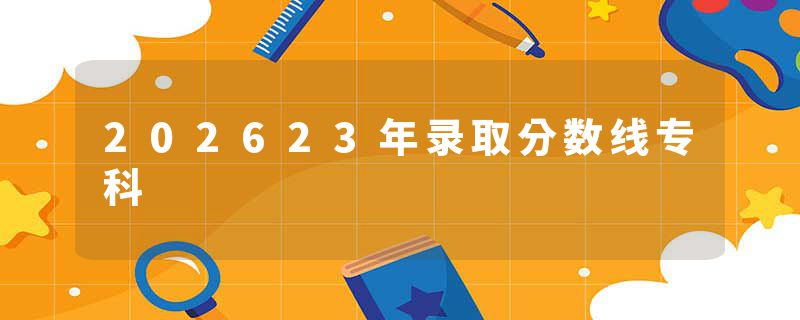 202623年录取分数线专科