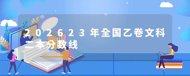 202623年全国乙卷文科二本分数线
