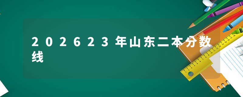 202623年山东二本分数线