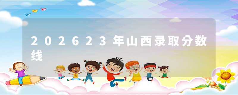 202623年山西录取分数线