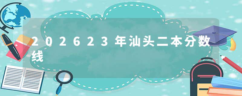 202623年汕头二本分数线