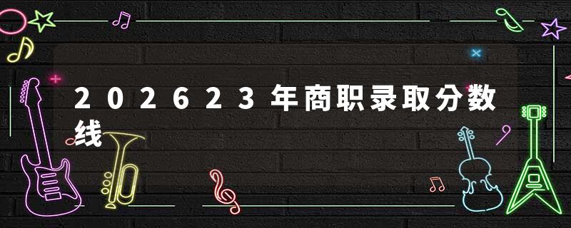 202623年商职录取分数线