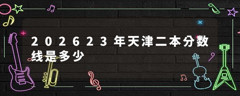 202623年天津二本分数线是多少