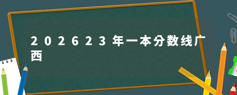 202623年一本分数线广西