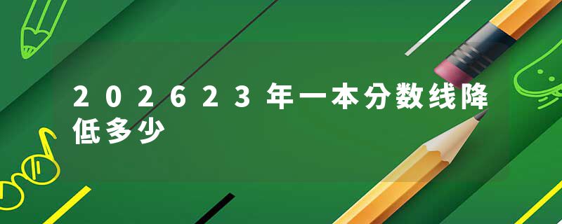202623年一本分数线降低多少