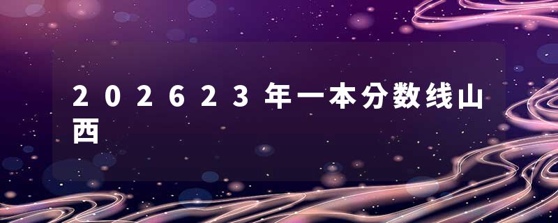 202623年一本分数线山西