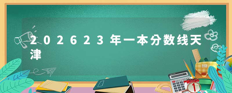 202623年一本分数线天津