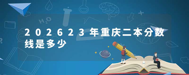 202623年重庆二本分数线是多少